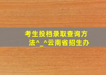 考生投档录取查询方法^_^云南省招生办